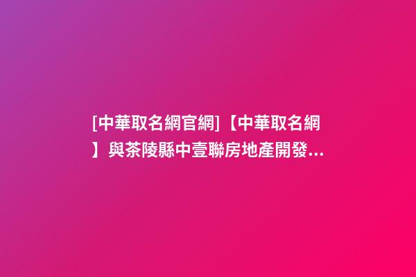 [中華取名網官網]【中華取名網】與茶陵縣中壹聯房地產開發有限公司簽約-第1張-公司起名-玄機派
